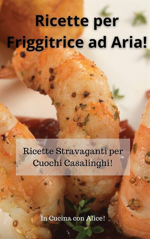 Ricette per Friggitrice ad Aria! Air Fryer Cookbook (Italian Version): Ricette Stravaganti per Cuochi Casalinghi! (Hardcover)