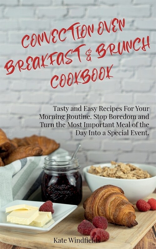 Convection Oven Breakfast and Brunch Cookbook: Tasty and Easy Recipes For Your Morning Routine. Stop Boredom and Turn the Most Important Meal of the D (Hardcover)