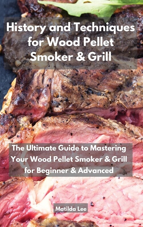 History and Techniques for Wood Pellet Smoker and Grill: The Ultimate Guide to Mastering Your Wood Pellet Smoker and Grill for Beginner and Advanced (Hardcover)