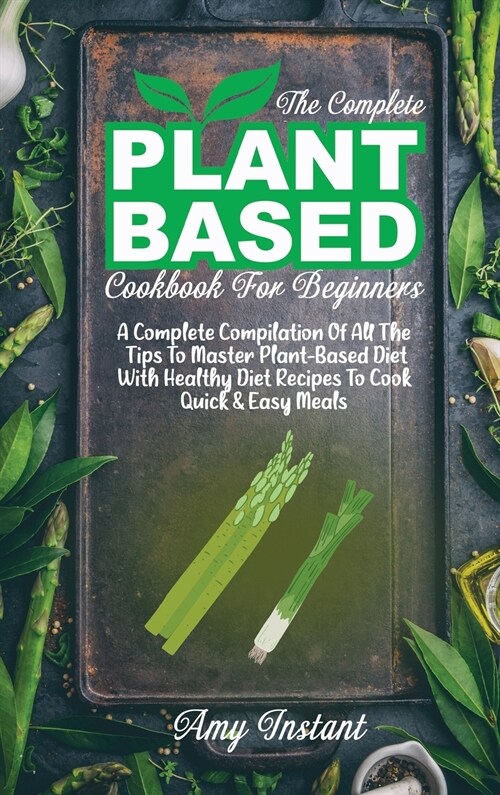 The Complete Plant Based Cookbook For Beginners: A Complete Compilation Of All The Tips To Master Plant-Based Diet With Healthy Diet Recipes To Cook Q (Hardcover)