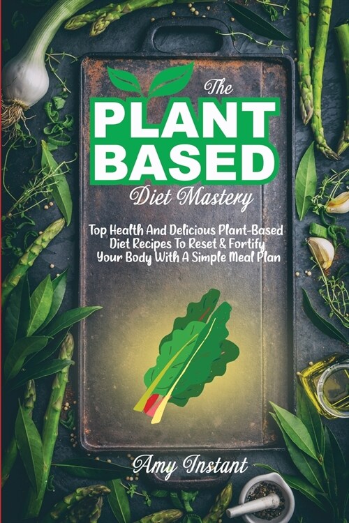 The Plant-Based Diet Mastery: Top Health And Delicious Plant-Based Diet Recipes To Reset & Fortify Your Body With A Simple Meal Plan (Paperback)