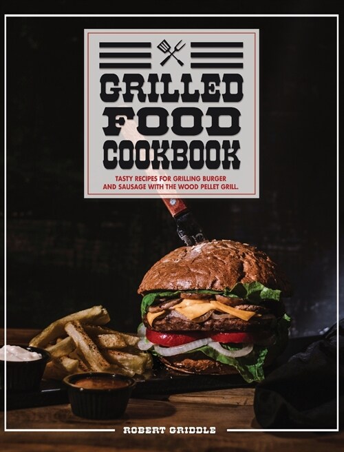 Grilled Food Cookbook: Tasty Recipes For Grilling Burger and Sausage With The Wood Pellet (Hardcover)