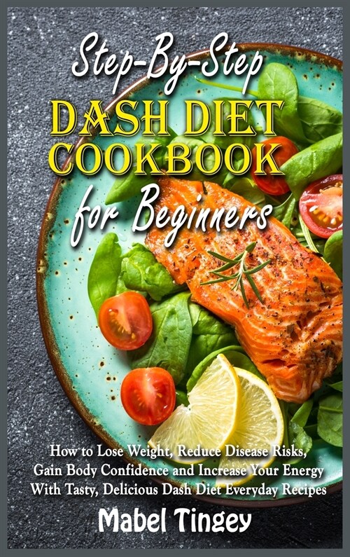 Step-By-Step Dash Diet Cookbook for Beginners: How to Lose Weight, Reduce Disease Risks, Gain Body Confidence and Increase Your Energy With Tasty, Del (Hardcover)