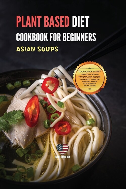 Plant Based Diet Cookbook for Beginners Asian Soups: Your Quick & Easy Guide on a Budget to Completely Restore Your Body, Burn Fat Boosting Energy to (Paperback)