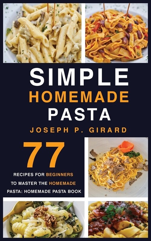 Simple Homemade Pasta: 77 Recipes for Beginners to Master the Homemade Pasta: Homemade Pasta Book (Hardcover)