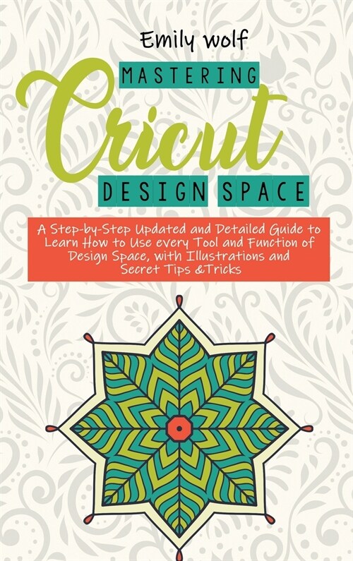 Mastering Crcicut design space: A Step-by-Step Updated and Detailed Guide to Learn How to Use every Tool and Function of Design Space, with Illustrati (Hardcover)