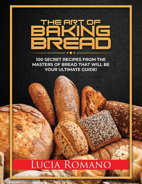 The Art of Baking Bread: 100 Secret Recipes from the Masters of Bread That Will Be Your Ultimate Guide! (Paperback)