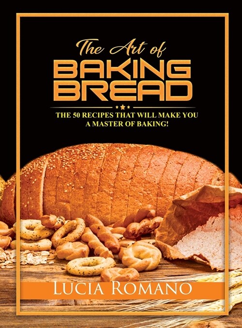 The Art of Baking Bread: The 50 Recipes that will Make You a Master of Baking! (Hardcover)