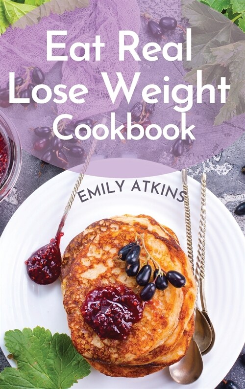 Eat Real - Lose Weight Cookbook: Permanent Weight Loss Complete Program with Simple Recipes to Make Healthy Eating Delicious (Hardcover)