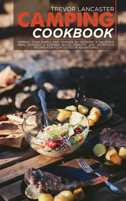 Camping Cookbook: Impress your Family and Friends by Cooking a Delicious Meal Without a Kitchen. Quick, Healthy, and Nutritious Recipes (Hardcover)