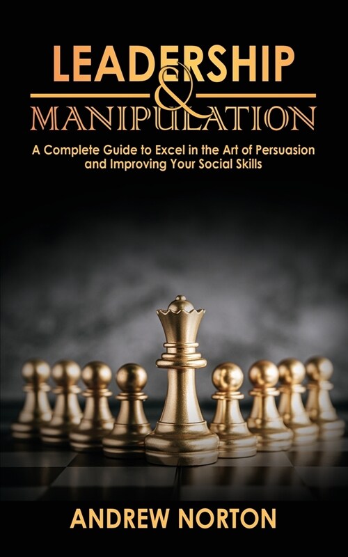 Leadership & Manipulation: A Complete Guide to Excel in the Art of Persuasion and Improving Your Social Skills (Paperback)