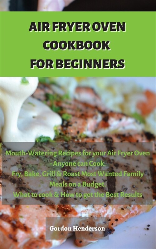 Air Fryer Cookbook for Beginners: Mouth-Watering Recipes for your Air Fryer Oven - Anyone can Cook. Fry, Bake, Grill & Roast Most Wanted Family Meals (Hardcover)