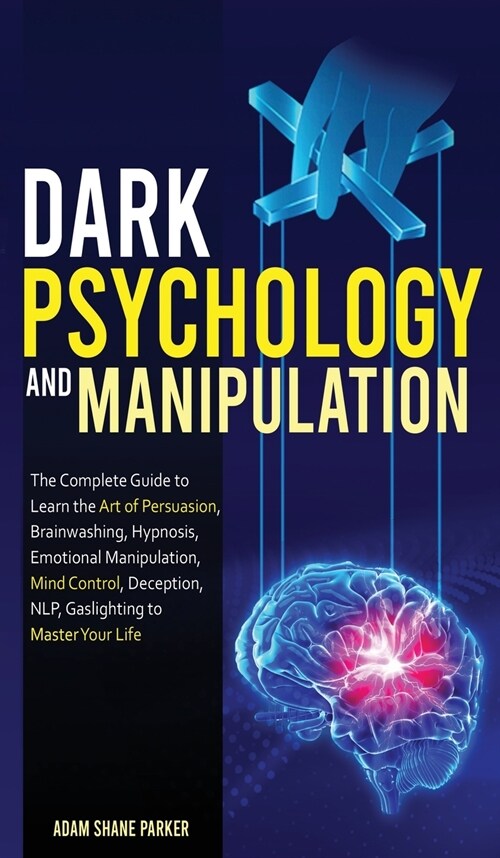 Dark Psychology And Manipulation: The Complete Guide to Learn the Art of Brainwashing, Persuasion, NLP, Mind Control, Hypnosis, Emotional Manipulation (Hardcover)