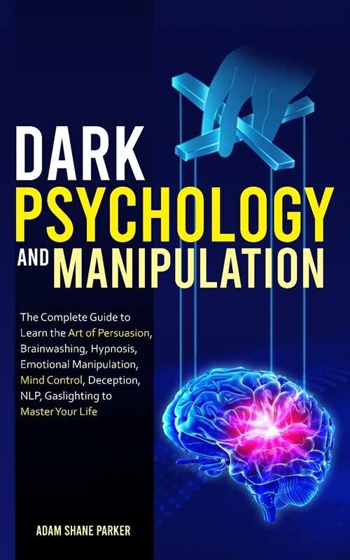 Dark Psychology And Manipulation: The Complete Guide to Learn the Art of Brainwashing, Persuasion, NLP, Mind Control, Hypnosis, Emotional Manipulation (Paperback)