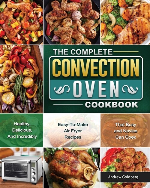 The Complete Convection Oven Cookbook: Healthy, Delicious, And Incredibly Easy-To-Make Air Fryer Recipes That Busy and Novice Can Cook (Paperback)