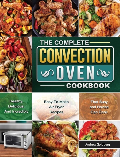 The Complete Convection Oven Cookbook: Healthy, Delicious, And Incredibly Easy-To-Make Air Fryer Recipes That Busy and Novice Can Cook (Hardcover)