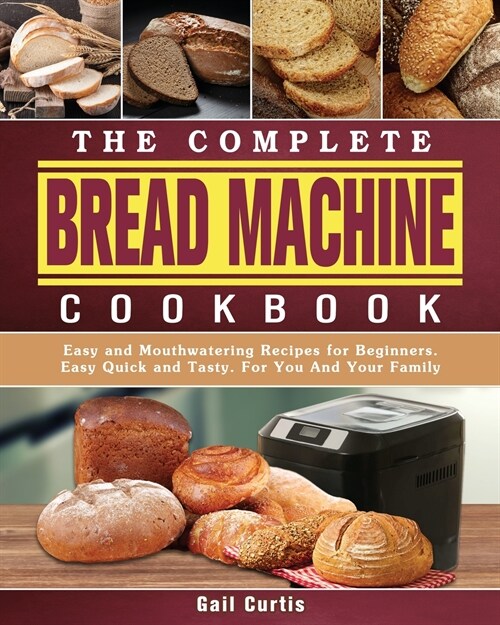 The Complete Bread Machine Cookbook: Easy and Mouthwatering Recipes for Beginners. Easy Quick and Tasty. For You And Your Family (Paperback)