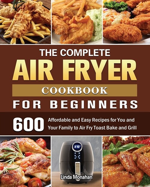 The Complete Air Fryer Cookbook For Beginners: 600 Affordable and Easy Recipes for You and Your Family to Air Fry Toast Bake and Grill (Paperback)