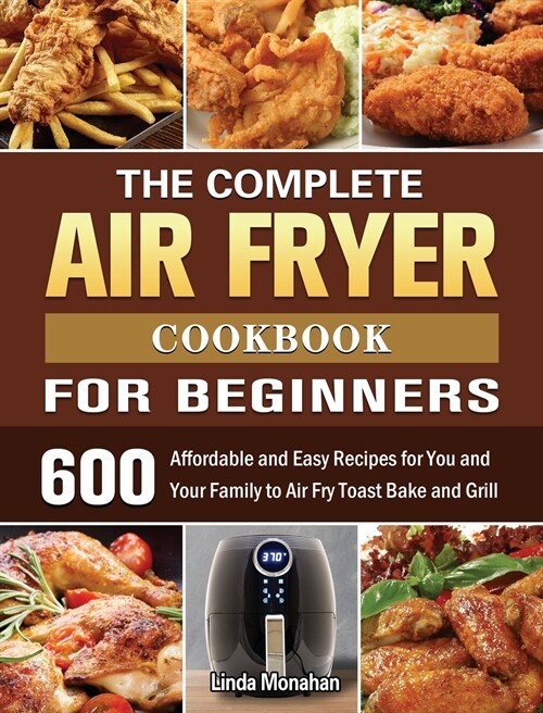 The Complete Air Fryer Cookbook For Beginners: 600 Affordable and Easy Recipes for You and Your Family to Air Fry Toast Bake and Grill (Hardcover)