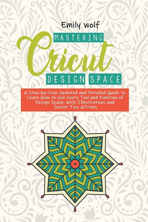 Mastering Crcicut design space: A Step-by-Step Updated and Detailed Guide to Learn How to Use every Tool and Function of Design Space, with Illustrati (Paperback)