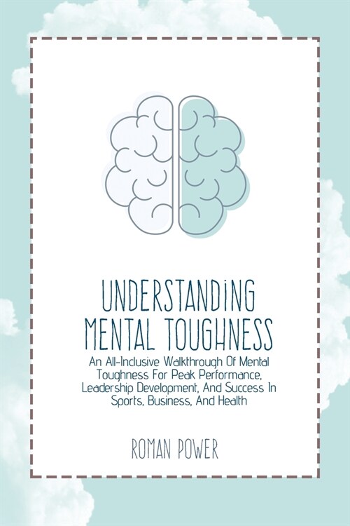 Understanding Mental Toughness: An All-Inclusive Walkthrough Of Mental Toughness For Peak Performance, Leadership Development, And Success In Sports, (Paperback)