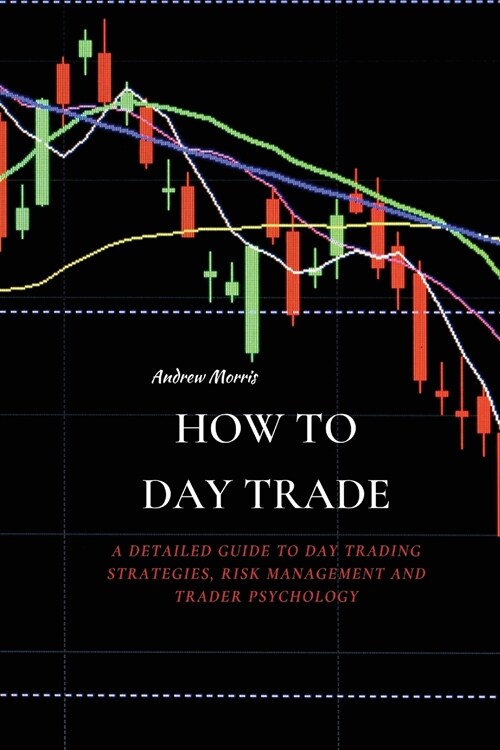 How to Day Trade: A Detailed Guide to Day Trading Strategies, Risk Management and Trader Psychology (Paperback)