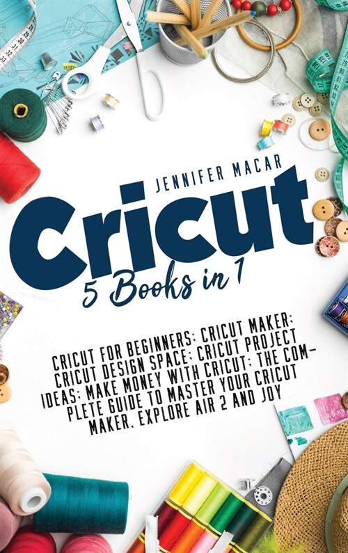 Cricut: 5 Books in 1: Cricut for Beginners; Cricut Maker; Cricut Design Space; Cricut Project Ideas; Make Money with Cricut; T (Hardcover)