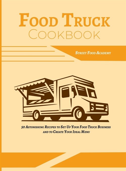 Food Truck Cookbook: 50 Astonishing Recipes to Set Up Your Food Truck Business and to Create Your Ideal Menu (Hardcover)