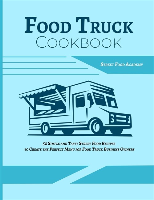 Food Truck Cookbook: 50 Simple and Tasty Street Food Recipes to Create the Perfect Menu for Food Truck Business Owners (Paperback)