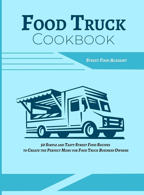 Food Truck Cookbook: 50 Simple and Tasty Street Food Recipes to Create the Perfect Menu for Food Truck Business Owners (Hardcover)