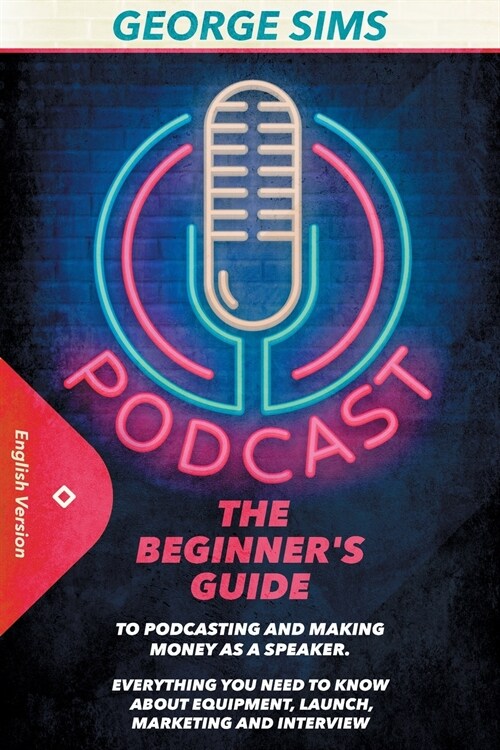 Podcast: The Beginners Guide to Podcasting and Making Money as a Speaker. Everything you Need to Know about Equipment, Launch, (Paperback)