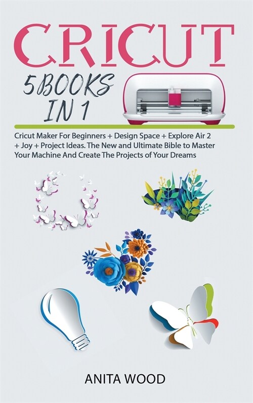 Cricut: 5 BOOKS IN 1- Cricut Maker for Beginner +Design Space + Explore Air 2 +Joy +Project Ideas. The New and Ultimate Bible (Hardcover)