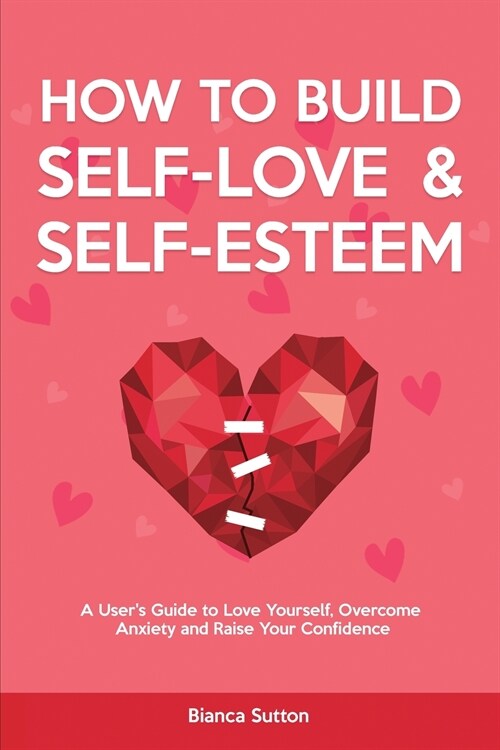 How to Build Self-Love & Self-Esteem: A Users Guide to Love Yourself, Overcome Anxiety and Raise Your Confidence (Paperback)