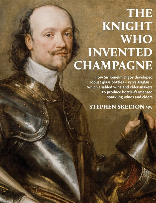 The Knight Who Invented Champagne: How Sir Kenelm Digby developed robust glass bottles - verre Anglais - which enabled wine and cider-makers to produc (Paperback)