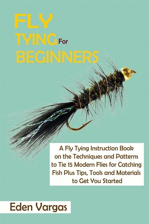 Fly Tying for Beginners: A Fly Tying Instruction Book on the Techniques and Patterns to Tie 15 Modern Flies for Catching Fish Plus Tips, Tools (Paperback)