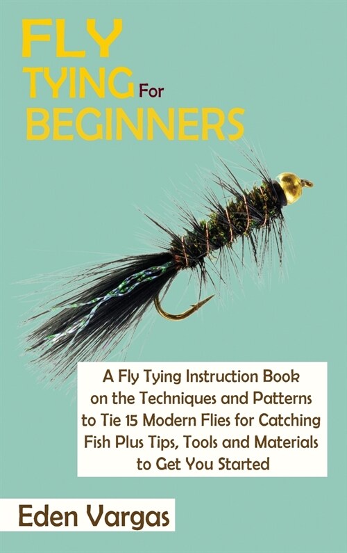 Fly Tying for Beginners: A Fly Tying Instruction Book on the Techniques and Patterns to Tie 15 Modern Flies for Catching Fish Plus Tips, Tools (Hardcover)