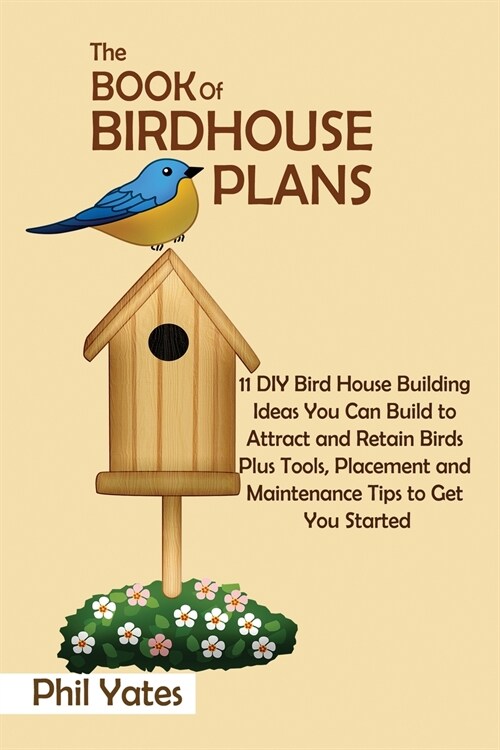 The Book of Birdhouse Plans: 11 DIY Bird House Building Ideas You Can Build to Attract and Retain Birds Plus Tools, Placement and Maintenance Tips (Paperback)