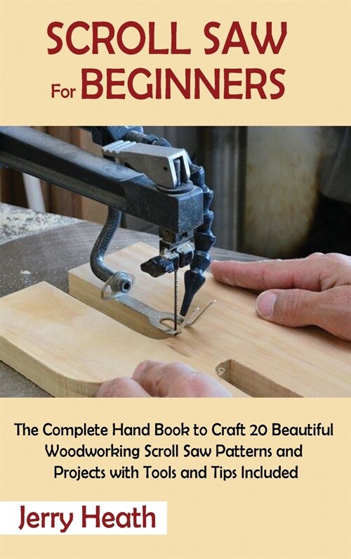 Scroll Saw for Beginners: The Complete Hand Book to Craft 20 Beautiful Woodworking Scroll Saw Patterns and Projects with Tools and Tips Included (Hardcover)