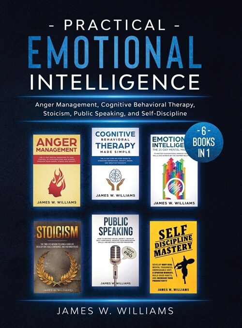 Practical Emotional Intelligence: 6 Books in 1 - Anger Management, Cognitive Behavioral Therapy, Stoicism, Public Speaking, and Self-Discipline (Hardcover)