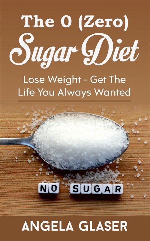 The 0 ( Zero) Sugar Diet: Lose Weight - Get The Life You Always Wanted (Paperback)