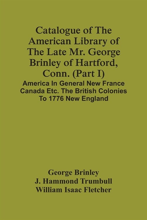 Catalogue Of The American Library Of The Late Mr. George Brinley Of Hartford, Conn. (Part I) America In General New France Canada Etc. The British Col (Paperback)