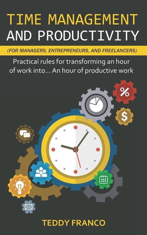 TIME MANAGEMENT AND PRODUCTIVITY (for managers, entrepreneurs and freelancers): Practical Rules for Transforming an Hour of Work into an Hour of Produ (Paperback)