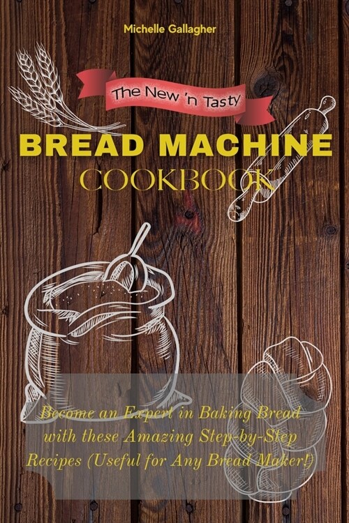 The New n Tasty Bread Machine Cookbook: Become an Expert in Baking Bread with these Amazing Step-by-Step Recipes (Useful for Any Bread Maker!) (Paperback)