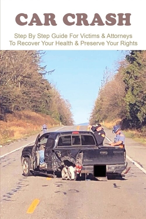 Car Crash: Step By Step Guide For Victims & Attorneys To Recover Your Health & Preserve Your Rights: Car Accident Law (Paperback)