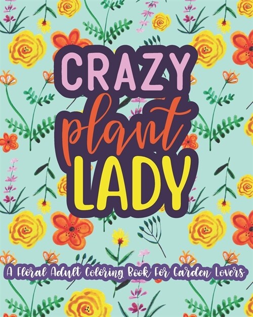 Crazy Plant Lady: A Floral Adult Coloring Book For Garden Lovers: 35 Unique One Sided Designs With Large Print Gardening Quotes (Paperback)