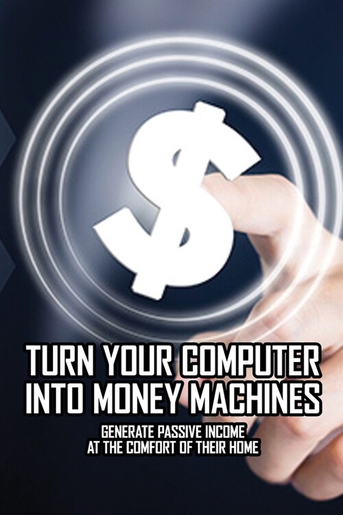 Turn Your Computer Into Money Machines: Generate Passive Income At The Comfort Of Their Home: Turn Your Computer Into A Money Machine (Paperback)