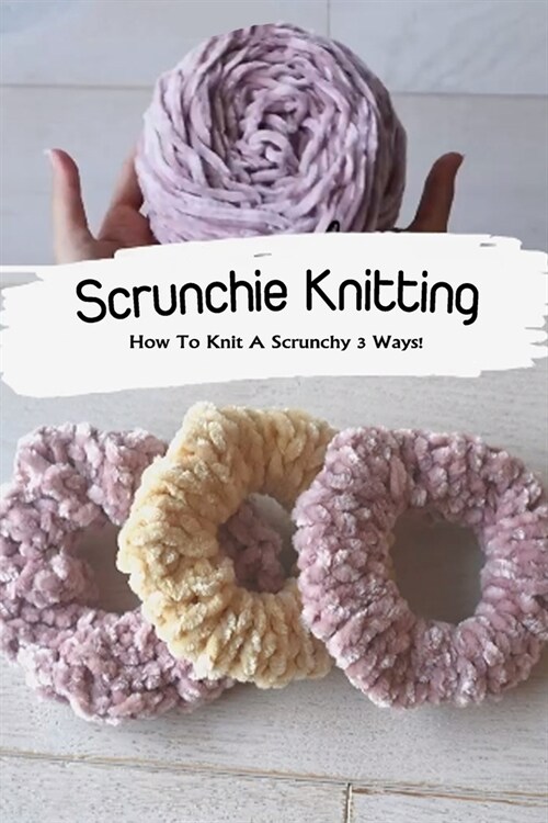 Scrunchie Knitting: How To Knit A Scrunchy 3 Ways!: Knit Scrunchie Patterns Book (Paperback)