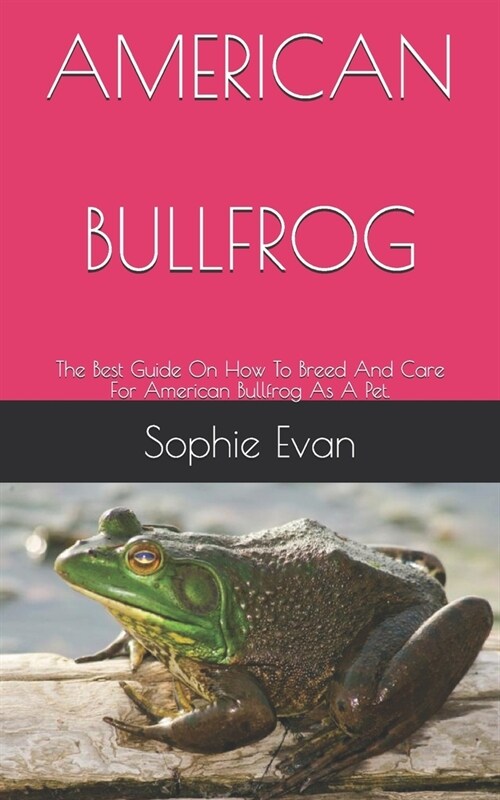 American Bullfrog: The Best Guide On How To Breed And Care For American Bullfrog As A Pet. (Paperback)