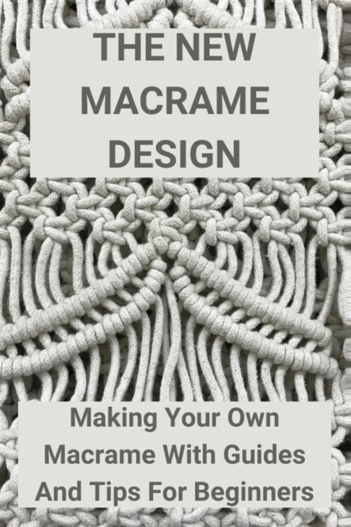 The New Macrame Design: Making Your Own Macrame With Guides And Tips For Beginners: Guide To Macrame (Paperback)