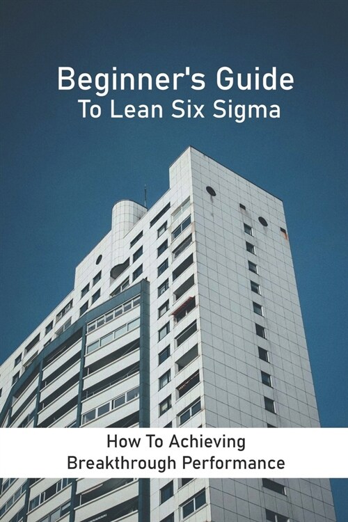 Beginners Guide To Lean Six Sigma: How To Achieving Breakthrough Performance: Principle Of Application Six Sigma (Paperback)